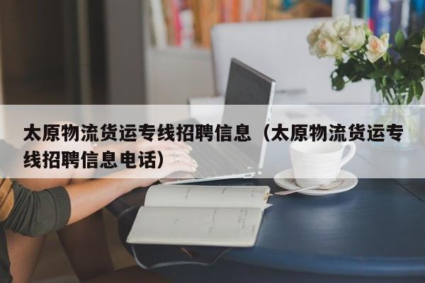 太原物流貨運(yùn)專線招聘信息（太原物流貨運(yùn)專線招聘信息電話）